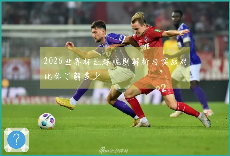 2026世界杯让球规则解析与实战对比你了解多少