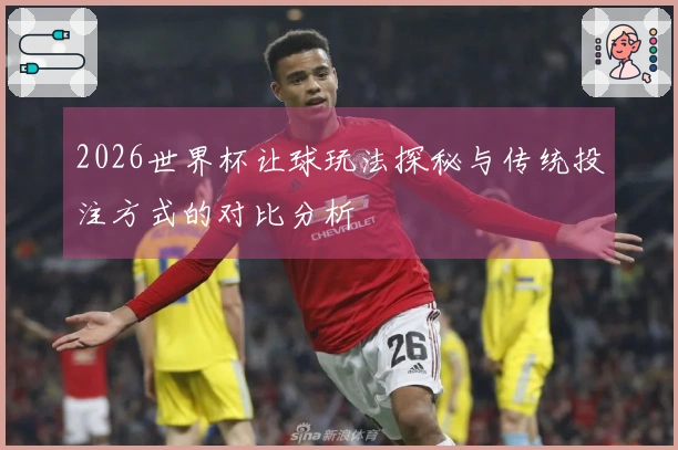 2026世界杯让球玩法探秘与传统投注方式的对比分析