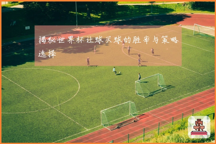 揭秘世界杯让球买球的胜率与策略选择