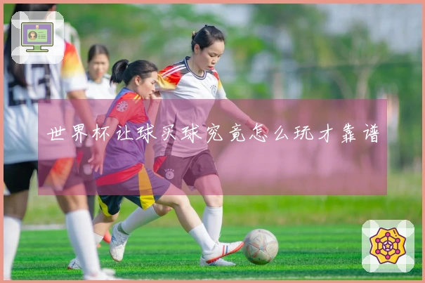 世界杯让球买球究竟怎么玩才靠谱