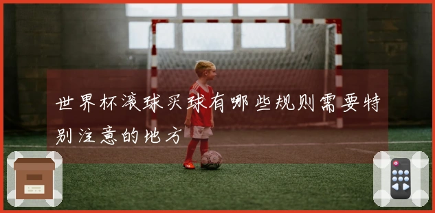 世界杯滚球买球有哪些规则需要特别注意的地方