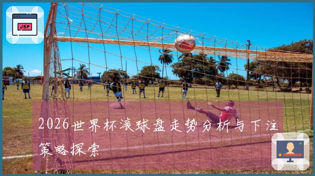 2026世界杯滚球盘走势分析与下注策略探索