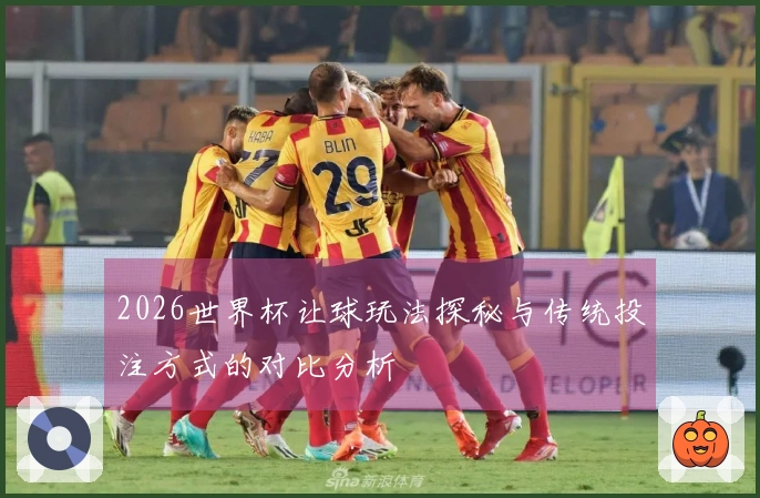 2026世界杯让球玩法探秘与传统投注方式的对比分析