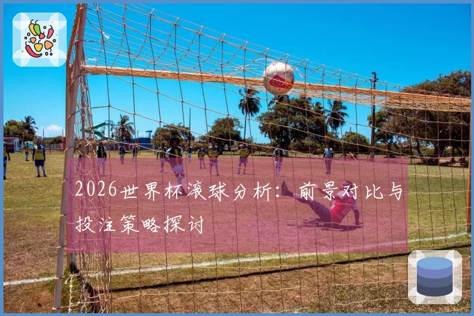 2026世界杯滚球分析：前景对比与投注策略探讨