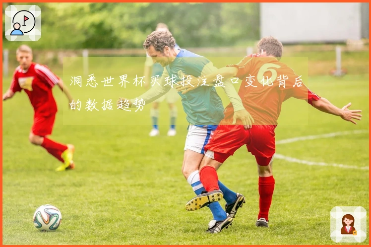 洞悉世界杯买球投注盘口变化背后的数据趋势