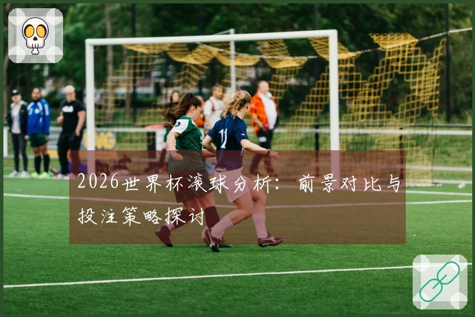 2026世界杯滚球分析：前景对比与投注策略探讨