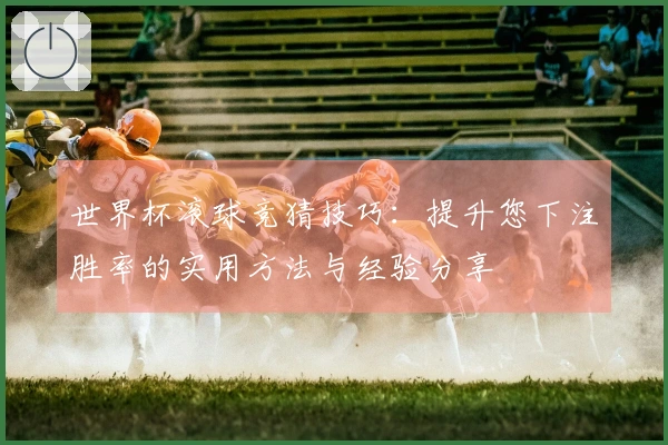 世界杯滚球竞猜技巧：提升您下注胜率的实用方法与经验分享
