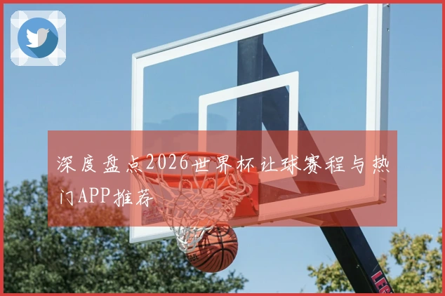 深度盘点2026世界杯让球赛程与热门APP推荐